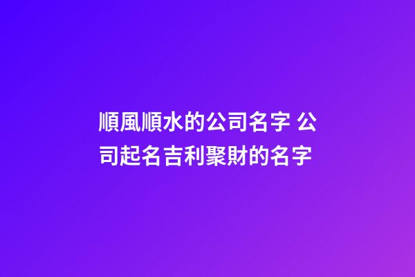 順風順水的公司名字 公司起名吉利聚財的名字